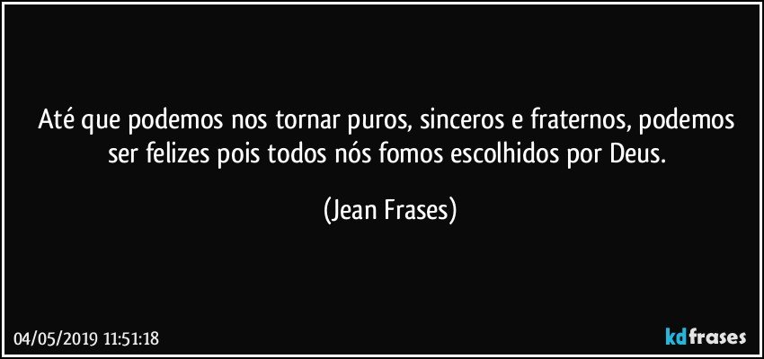 Até que podemos nos tornar puros, sinceros e fraternos, podemos ser felizes pois todos nós fomos escolhidos por Deus. (Jean Frases)