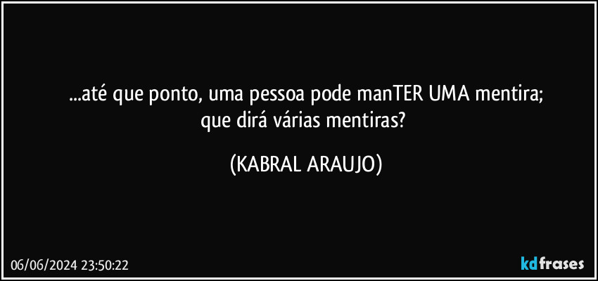 ...até que ponto, uma pessoa pode manTER UMA mentira;
que dirá várias mentiras? (KABRAL ARAUJO)