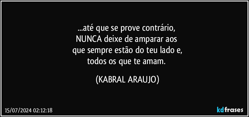 ...até que se prove contrário, 
NUNCA deixe de amparar aos 
que sempre estão do teu lado e,
todos os que te amam. (KABRAL ARAUJO)