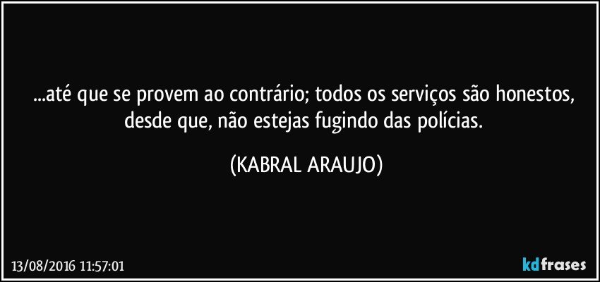 ...até que se provem ao contrário; todos os serviços são honestos, desde que, não estejas fugindo das polícias. (KABRAL ARAUJO)