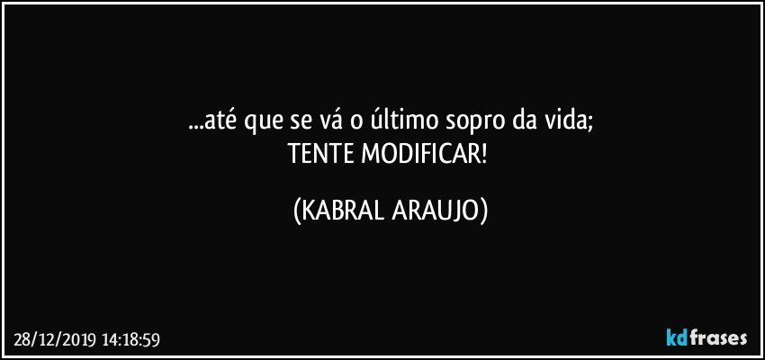 ...até que se vá o último sopro da vida;
TENTE MODIFICAR! (KABRAL ARAUJO)