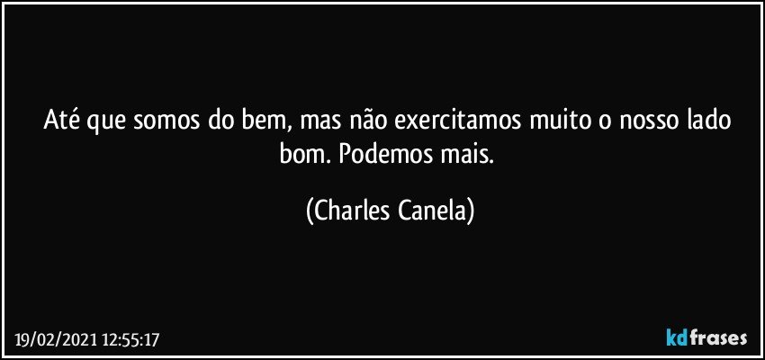 Até que somos do bem, mas não exercitamos muito o nosso lado bom. Podemos mais. (Charles Canela)