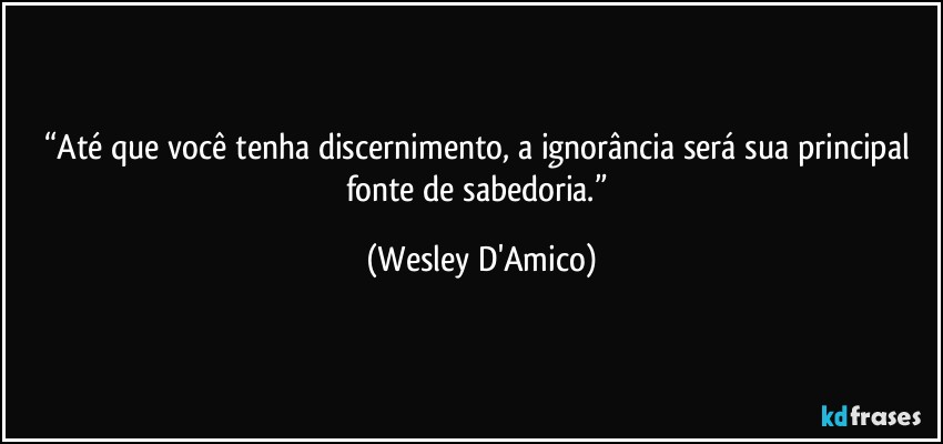 “Até que você tenha discernimento, a ignorância será sua principal fonte de sabedoria.” (Wesley D'Amico)