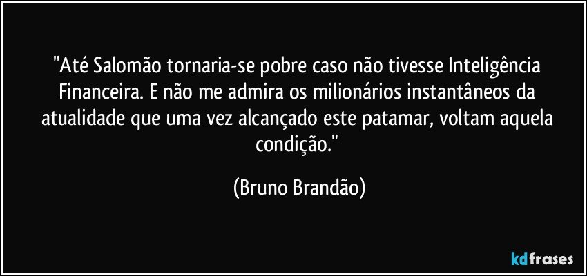 "Até Salomão tornaria-se pobre caso não tivesse Inteligência Financeira. E não me admira os milionários instantâneos da atualidade que uma vez alcançado este patamar, voltam aquela condição." (Bruno Brandão)