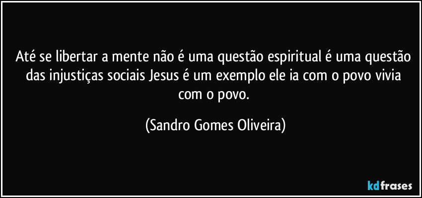 Até se libertar a mente não é uma questão espiritual é uma questão das injustiças sociais Jesus é um exemplo ele ia com o povo vivia com o povo. (Sandro Gomes Oliveira)