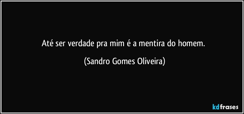 Até ser verdade pra mim é a mentira do homem. (Sandro Gomes Oliveira)