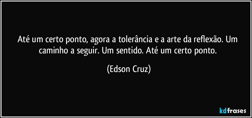 Até um certo ponto, agora a tolerância e a arte da reflexão. Um caminho a seguir. Um sentido. Até um certo ponto. (Edson Cruz)