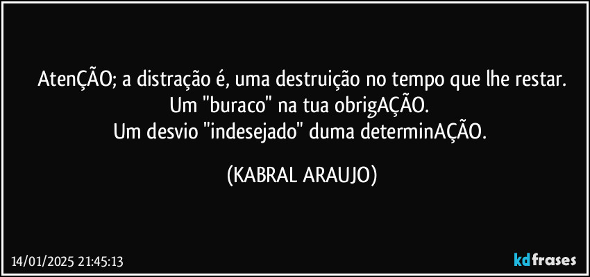 AtenÇÃO; a distração é, uma destruição no tempo que lhe restar.
Um "buraco" na tua obrigAÇÃO. 
Um desvio "indesejado" duma determinAÇÃO. (KABRAL ARAUJO)