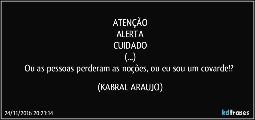 ATENÇÃO
ALERTA
CUIDADO
(...)
Ou as pessoas perderam as noções, ou eu sou um covarde!? (KABRAL ARAUJO)