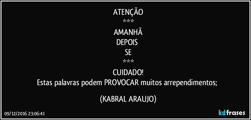 ATENÇÃO
***
AMANHÃ
DEPOIS 
SE
***
CUIDADO!
Estas palavras podem PROVOCAR muitos arrependimentos; (KABRAL ARAUJO)