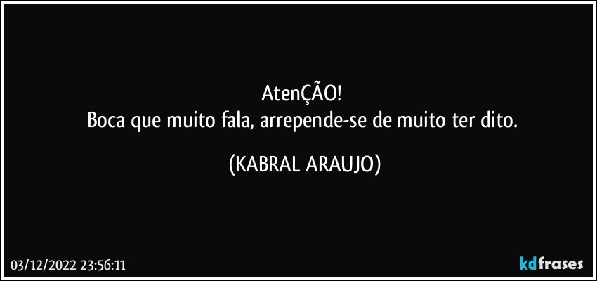 AtenÇÃO! 
Boca que muito fala, arrepende-se de muito ter dito. (KABRAL ARAUJO)