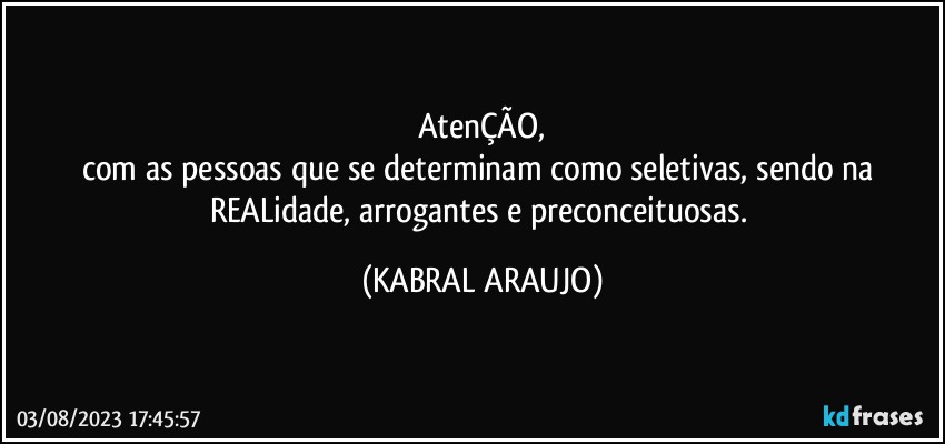 AtenÇÃO,
com as pessoas que se determinam como seletivas, sendo na REALidade, arrogantes e preconceituosas. (KABRAL ARAUJO)