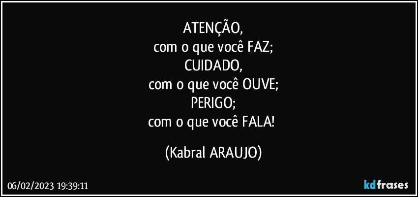 ATENÇÃO,
com o que você FAZ;
CUIDADO,
com o que você OUVE;
PERIGO;
com o que você FALA! (KABRAL ARAUJO)