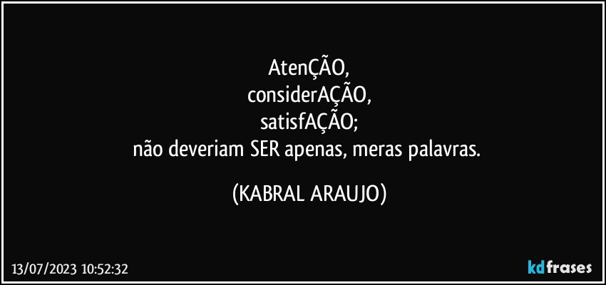 AtenÇÃO,
considerAÇÃO,
satisfAÇÃO;
não deveriam SER apenas, meras palavras. (KABRAL ARAUJO)