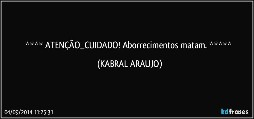  ATENÇÃO_CUIDADO! Aborrecimentos matam.  (KABRAL ARAUJO)