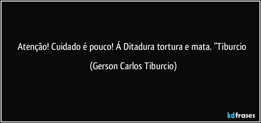 Atenção! Cuidado é pouco! Á Ditadura tortura e mata. "Tiburcio (Gerson Carlos Tiburcio)