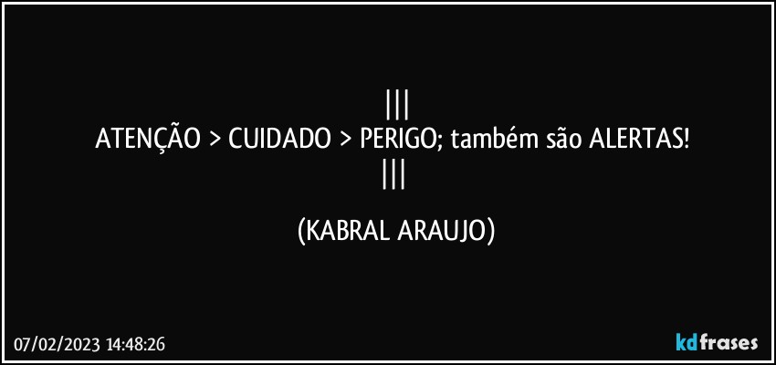 
ATENÇÃO > CUIDADO > PERIGO; também são ALERTAS! 
 (KABRAL ARAUJO)