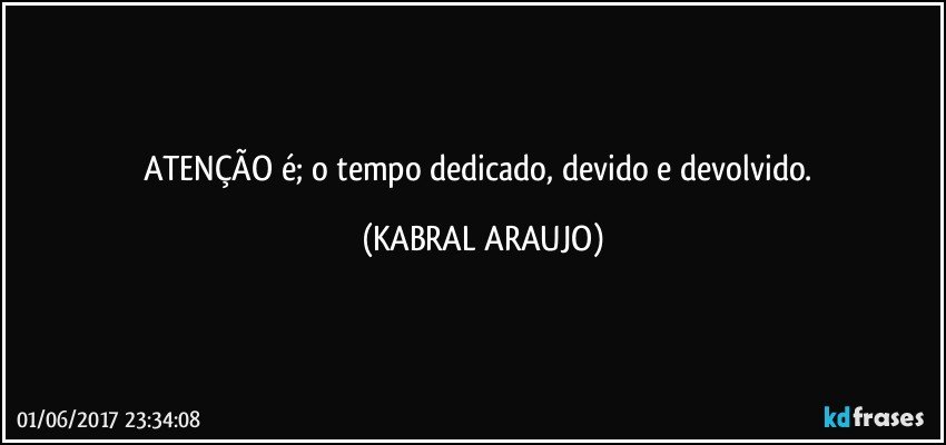 ATENÇÃO é; o tempo dedicado, devido e devolvido. (KABRAL ARAUJO)