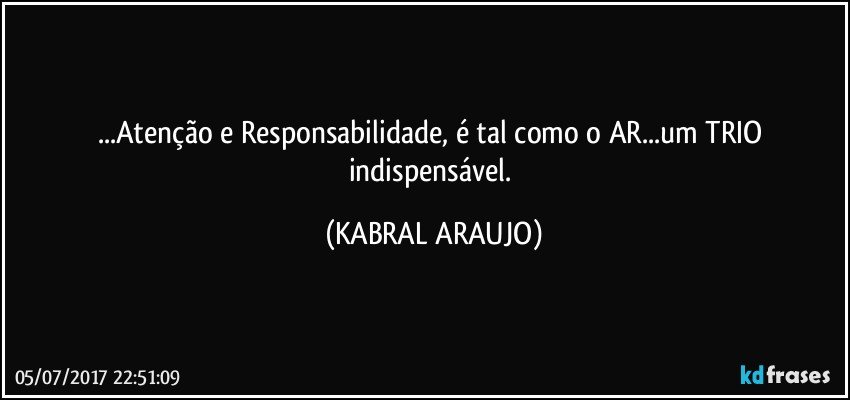 ...Atenção e Responsabilidade, é tal como o AR...um TRIO indispensável. (KABRAL ARAUJO)