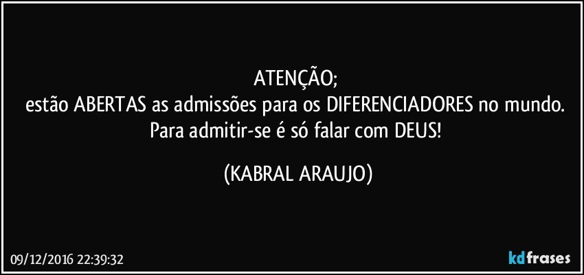 ATENÇÃO; 
estão ABERTAS as admissões para os DIFERENCIADORES no mundo. 
Para admitir-se é só falar com DEUS! (KABRAL ARAUJO)