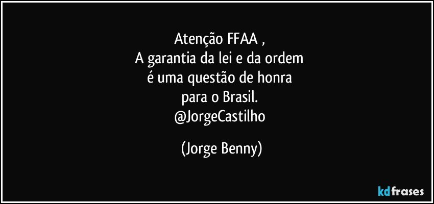 Atenção FFAA , 
A garantia da lei e da ordem 
é uma questão de honra 
para o Brasil. 
@JorgeCastilho (Jorge Benny)