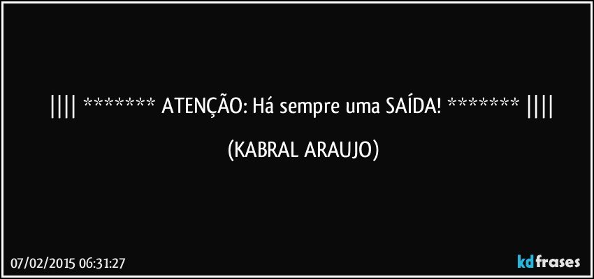  ******* ATENÇÃO: Há sempre uma SAÍDA! *******  (KABRAL ARAUJO)