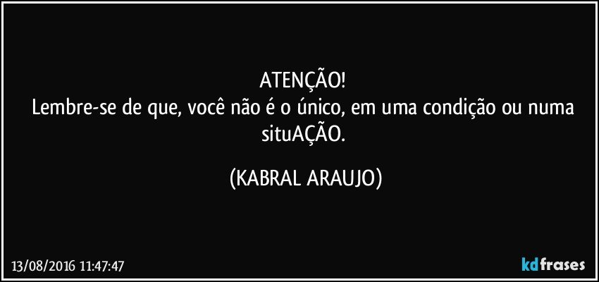 ATENÇÃO! 
Lembre-se de que, você não é o único, em uma condição ou numa situAÇÃO. (KABRAL ARAUJO)