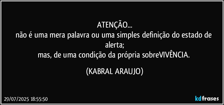 ATENÇÃO...
não é uma mera palavra ou uma simples definição do estado de alerta;
mas, de uma condição da própria sobreVIVÊNCIA. (KABRAL ARAUJO)