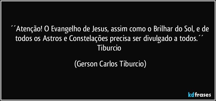 ´´Atenção! O Evangelho de Jesus, assim como o Brilhar do Sol, e de todos os Astros e Constelações precisa ser divulgado a todos.´´ Tiburcio (Gerson Carlos Tiburcio)