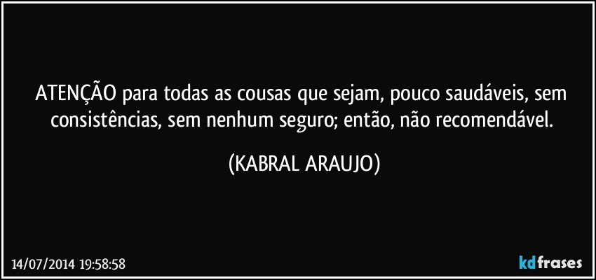 ATENÇÃO para todas as cousas que sejam, pouco saudáveis, sem consistências, sem nenhum seguro; então, não recomendável. (KABRAL ARAUJO)