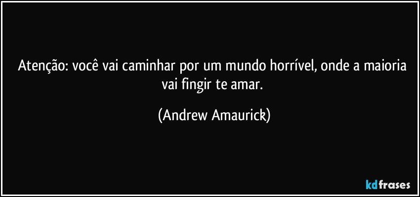 Atenção: você vai caminhar por um mundo horrível, onde a maioria vai fingir te amar. (Andrew Amaurick)