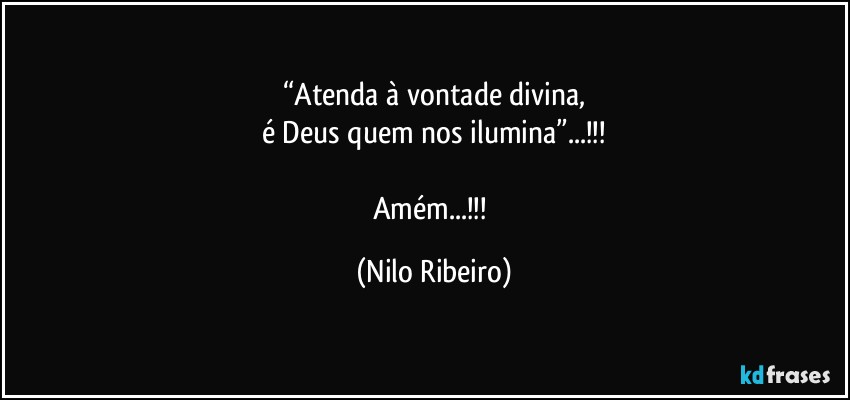 “Atenda à vontade divina,
é Deus quem nos ilumina”...!!!

Amém...!!! (Nilo Ribeiro)