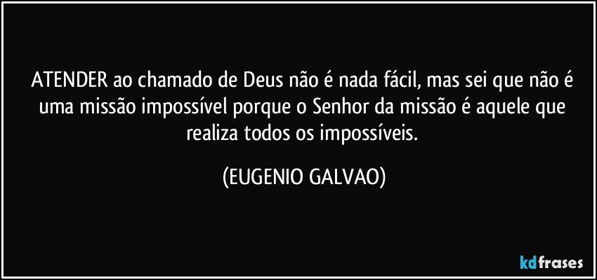 ATENDER ao chamado de Deus não é nada fácil, mas sei que não é uma missão impossível porque o Senhor da missão é aquele que realiza todos os impossíveis. (EUGENIO GALVAO)