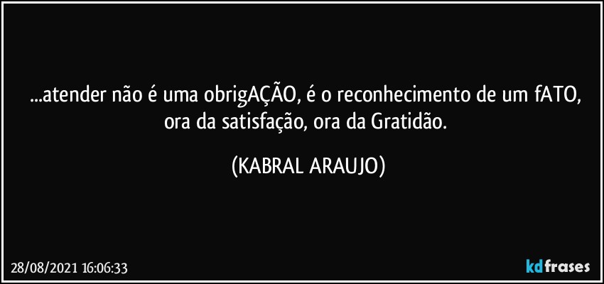 ...atender não é uma obrigAÇÃO, é o reconhecimento de um fATO, ora da satisfação, ora da Gratidão. (KABRAL ARAUJO)