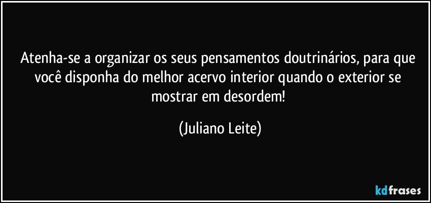 Atenha-se a organizar os seus pensamentos doutrinários, para que você disponha do melhor acervo interior quando o exterior se mostrar em desordem! (Juliano Leite)