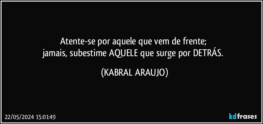 Atente-se por aquele que vem de frente; 
jamais, subestime AQUELE que surge por DETRÁS. (KABRAL ARAUJO)