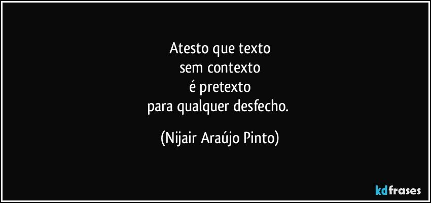 Atesto que texto
sem contexto
é pretexto
para qualquer desfecho. (Nijair Araújo Pinto)