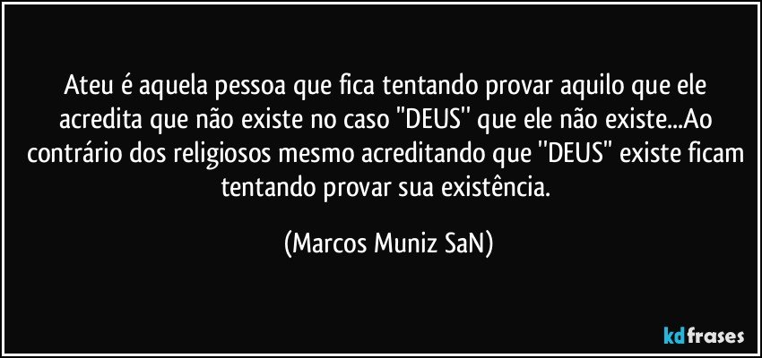 Ateu é aquela pessoa que fica tentando provar aquilo que ele acredita que não existe no caso ''DEUS'' que ele não existe...Ao contrário dos religiosos mesmo acreditando que ''DEUS'' existe ficam tentando provar sua existência. (Marcos Muniz SaN)