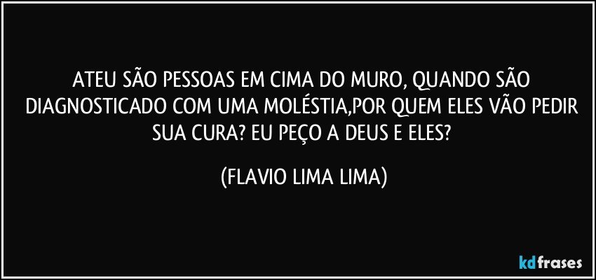 ATEU SÃO PESSOAS EM CIMA DO MURO, QUANDO SÃO DIAGNOSTICADO COM UMA MOLÉSTIA,POR QUEM ELES VÃO PEDIR SUA CURA? EU PEÇO A DEUS E ELES? (FLAVIO LIMA LIMA)