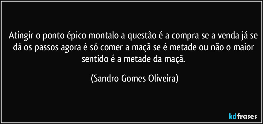 Atingir o ponto épico montalo a questão é a compra se a venda já se dá os passos agora é só comer a maçã se é metade ou não o maior sentido é a metade da maçã. (Sandro Gomes Oliveira)