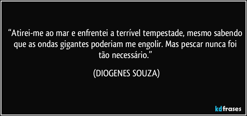 “Atirei-me ao mar e enfrentei a terrível tempestade, mesmo sabendo que as ondas gigantes poderiam me engolir. Mas pescar nunca foi tão necessário.” (DIOGENES SOUZA)