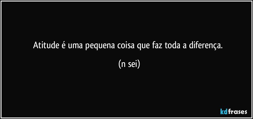 Atitude é uma pequena coisa que faz toda a diferença. (n sei)