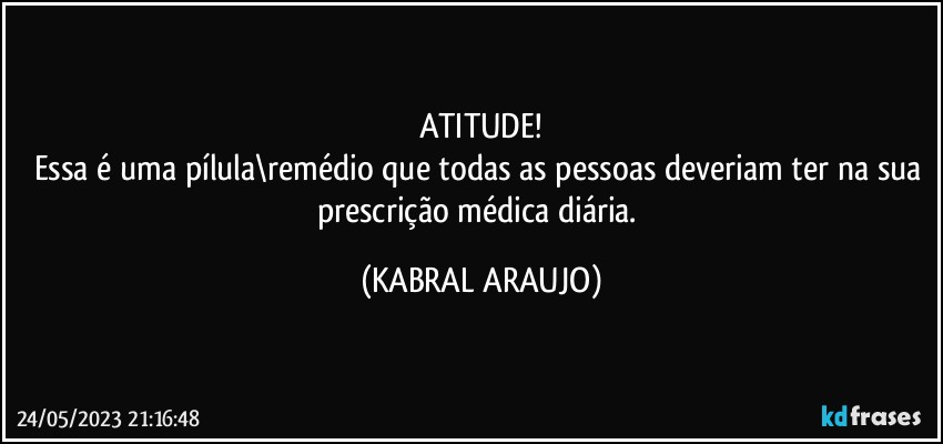 ATITUDE!
Essa é uma pílula\remédio que todas as pessoas deveriam ter na sua prescrição médica diária. (KABRAL ARAUJO)