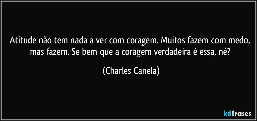 Atitude não tem nada a ver com coragem. Muitos fazem com medo, mas fazem. Se bem que a coragem verdadeira é essa, né? (Charles Canela)