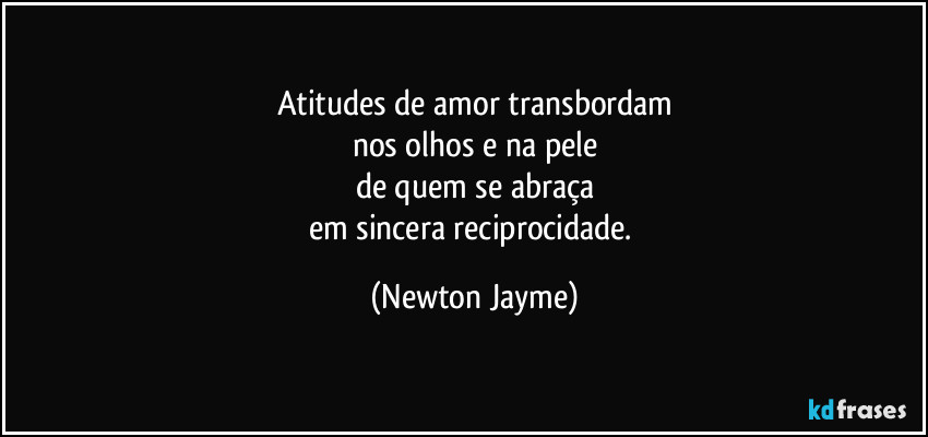 Atitudes de amor transbordam
nos olhos e na pele
de quem se abraça
em sincera reciprocidade. (Newton Jayme)