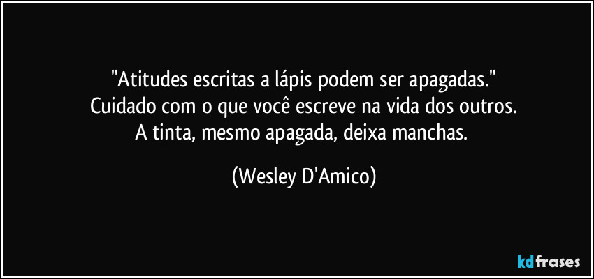 "Atitudes escritas a lápis podem ser apagadas."
Cuidado com o que você escreve na vida dos outros.
A tinta, mesmo apagada, deixa manchas. (Wesley D'Amico)
