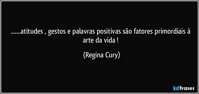 ...atitudes , gestos e palavras positivas  são fatores primordiais à  arte da vida ! (Regina Cury)