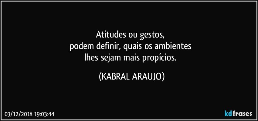 Atitudes ou gestos, 
podem definir, quais os ambientes 
lhes sejam mais propícios. (KABRAL ARAUJO)