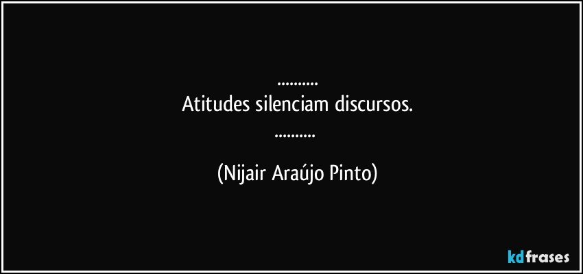 ...
Atitudes silenciam discursos.
... (Nijair Araújo Pinto)