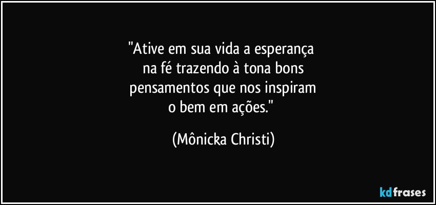 "Ative em sua vida a esperança 
na fé trazendo à tona bons
 pensamentos que nos inspiram 
o bem em ações." (Mônicka Christi)